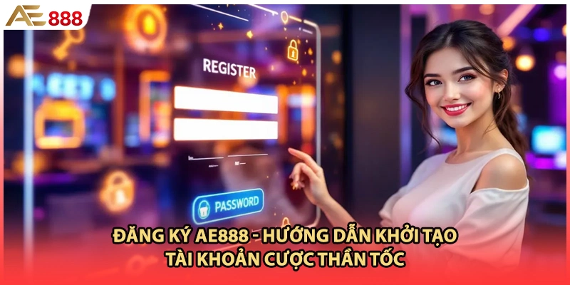 Đăng Ký AE888 - Hướng Dẫn Khởi Tạo Tài Khoản Cược Thần Tốc