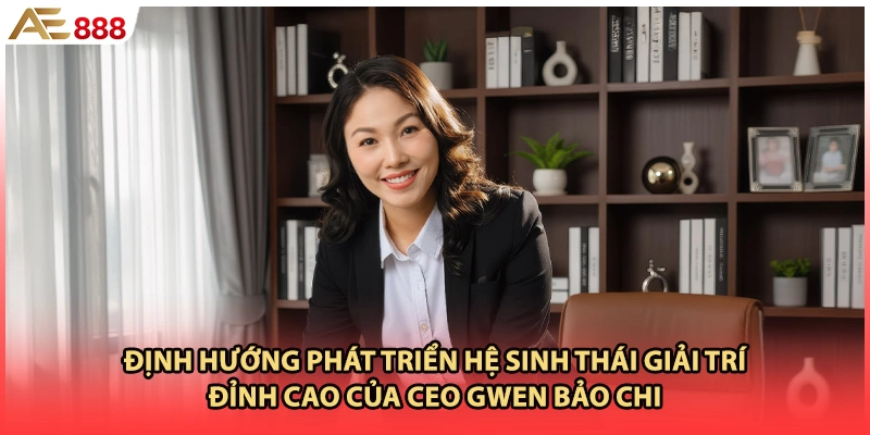 Định hướng phát triển hệ sinh thái giải trí đỉnh cao của CEO Gwen Bảo Chi