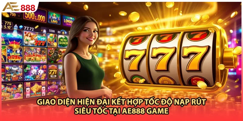 Giao diện hiện đại kết hợp tốc độ nạp rút siêu tốc tại AE888 Game