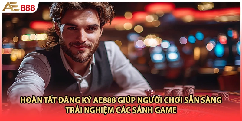 Hoàn tất đăng ký AE888 giúp người chơi sẵn sàng trải nghiệm các sảnh game