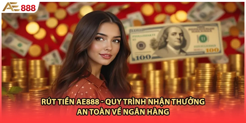 Rút Tiền AE888 - Quy Trình Nhận Thưởng An Toàn Về Ngân Hàng